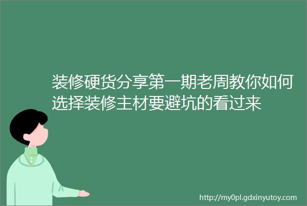 装修硬货分享第一期老周教你如何选择装修主材要避坑的看过来